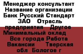 Менеджер-консультант › Название организации ­ Банк Русский Стандарт, ЗАО › Отрасль предприятия ­ Другое › Минимальный оклад ­ 1 - Все города Работа » Вакансии   . Тверская обл.,Бологое г.